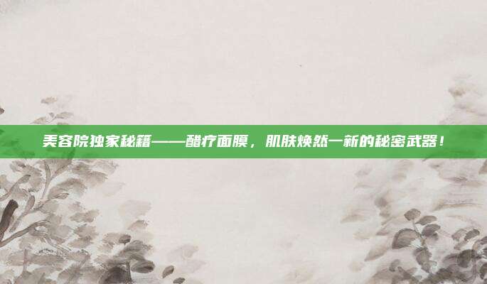 美容院独家秘籍——醋疗面膜,肌肤焕然一新的秘密武器!