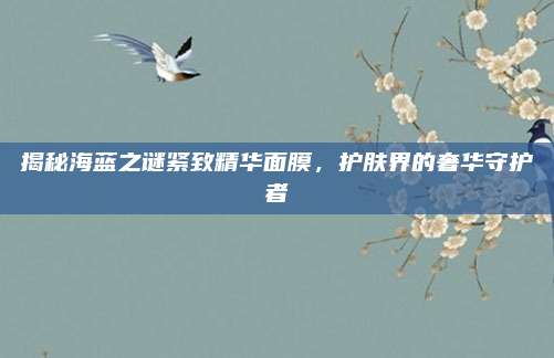 揭秘海蓝之谜紧致精华面膜，护肤界的奢华守护者