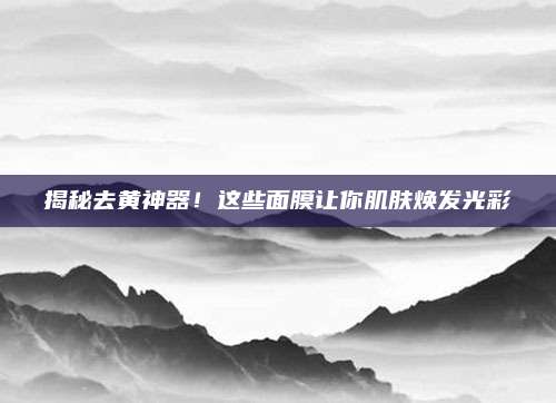 揭秘去黄神器!这些面膜让你肌肤焕发光彩