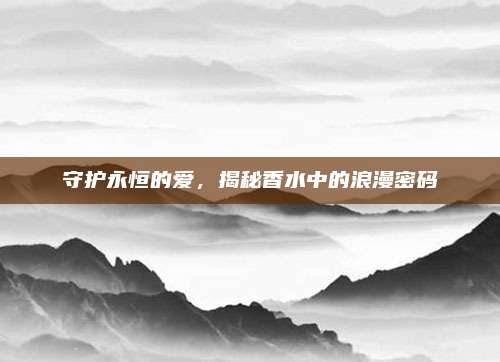 守护永恒的爱，揭秘香水中的浪漫密码