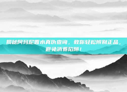 揭秘阿玛尼香水真伪查询,教你轻松辨别正品,避免消费陷阱!