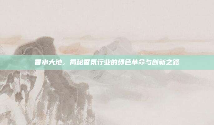 香水大地,揭秘香氛行业的绿色革命与创新之路