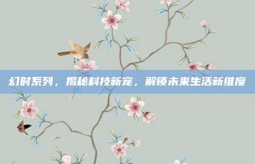 幻时系列,揭秘科技新宠,解锁未来生活新维度