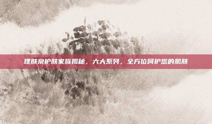 理肤泉护肤家族揭秘，六大系列，全方位呵护您的肌肤