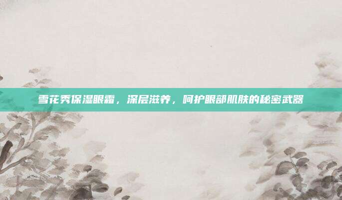 雪花秀保湿眼霜，深层滋养，呵护眼部肌肤的秘密武器