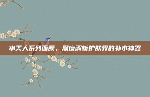 水美人系列面膜,深度解析护肤界的补水神器