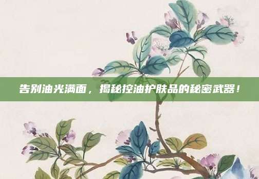 告别油光满面，揭秘控油护肤品的秘密武器！