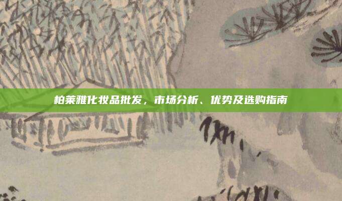 柏莱雅化妆品批发，市场分析、优势及选购指南