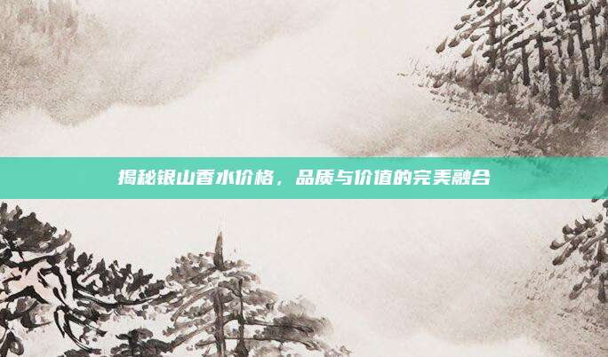 揭秘银山香水价格,品质与价值的完美融合
