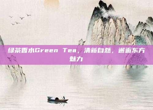 绿茶香水Green Tea，清新自然，邂逅东方魅力