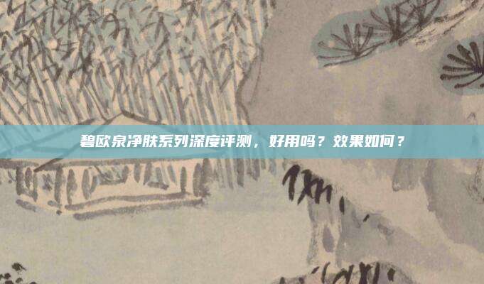 碧欧泉净肤系列深度评测，好用吗？效果如何？
