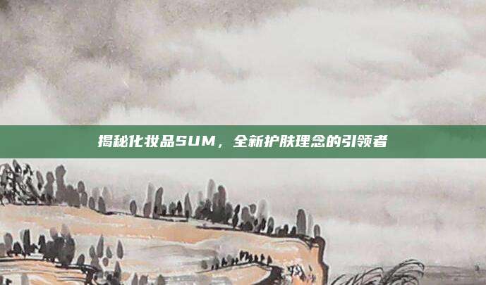 揭秘化妆品SUM,全新护肤理念的引领者