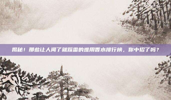 揭秘!那些让人闻了就踩雷的难用香水排行榜,你中招了吗?