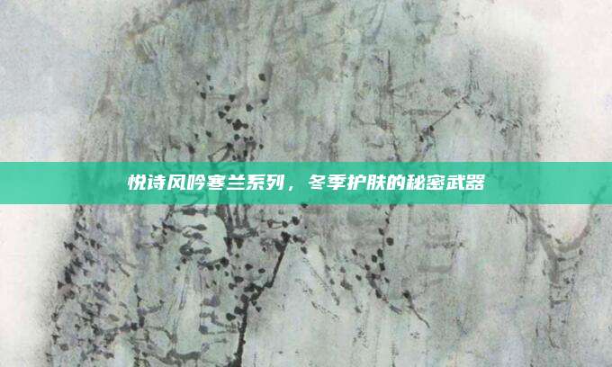 悦诗风吟寒兰系列，冬季护肤的秘密武器