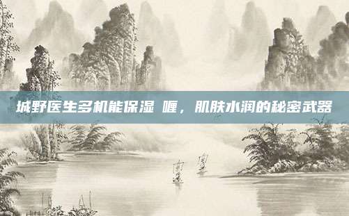 城野医生多机能保湿啫喱，肌肤水润的秘密武器