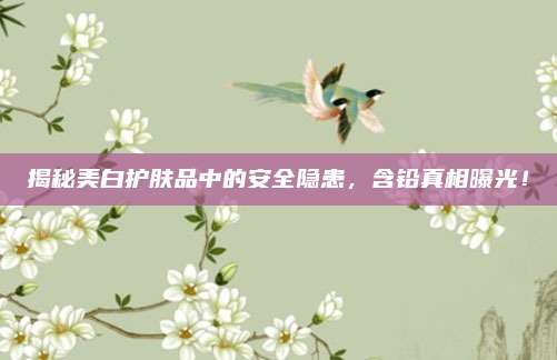 揭秘美白护肤品中的安全隐患，含铅真相曝光！
