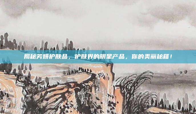 揭秘芳妍护肤品，护肤界的明星产品，你的美丽秘籍！