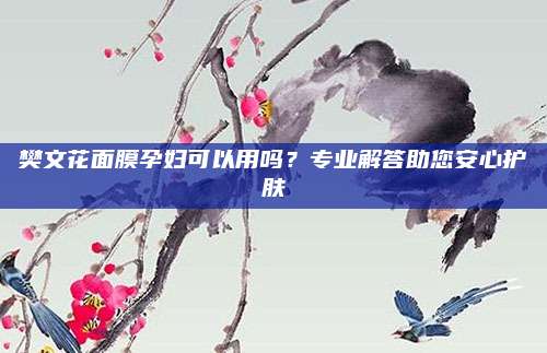 樊文花面膜孕妇可以用吗?专业解答助您安心护肤