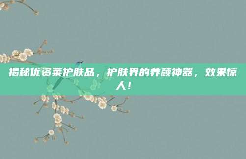 揭秘优资莱护肤品,护肤界的养颜神器,效果惊人!