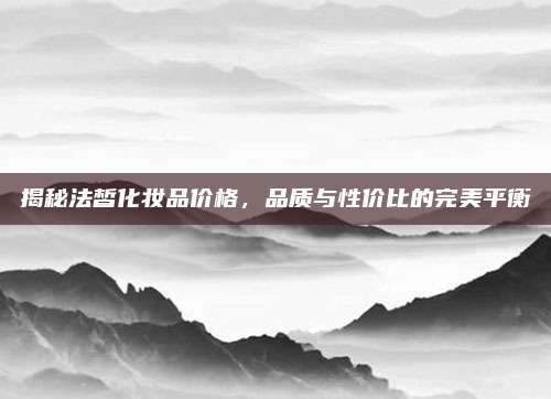 揭秘法皙化妆品价格,品质与性价比的完美平衡