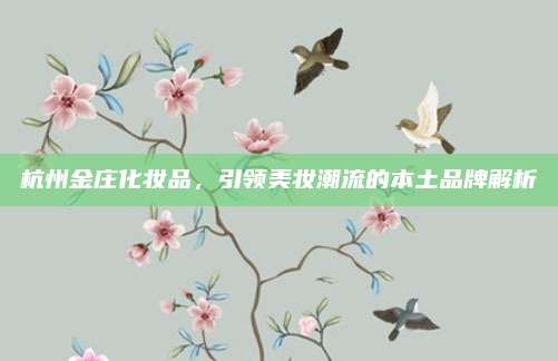 杭州金庄化妆品,引领美妆潮流的本土品牌解析
