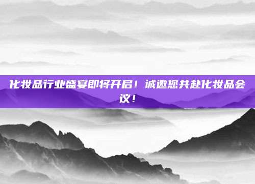 化妆品行业盛宴即将开启!诚邀您共赴化妆品会议!