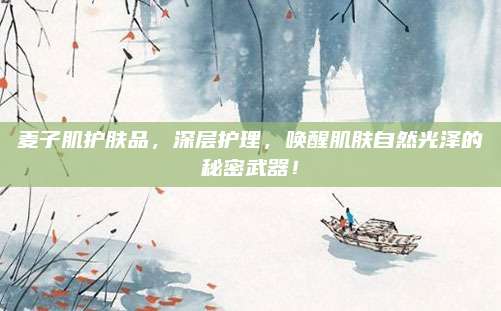 麦子肌护肤品,深层护理,唤醒肌肤自然光泽的秘密武器!