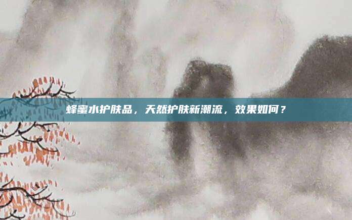 蜂蜜水护肤品，天然护肤新潮流，效果如何？