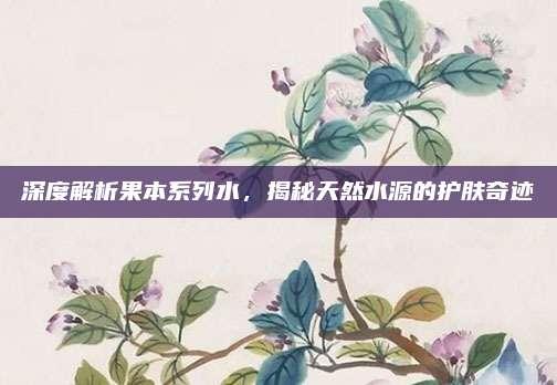 深度解析果本系列水,揭秘天然水源的护肤奇迹