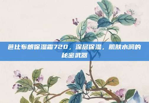 芭比布朗保湿霜720,深层保湿,肌肤水润的秘密武器