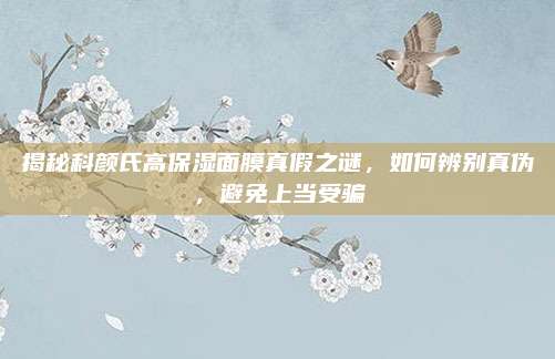 揭秘科颜氏高保湿面膜真假之谜，如何辨别真伪，避免上当受骗