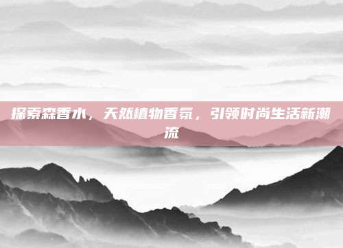 探索森香水，天然植物香氛，引领时尚生活新潮流