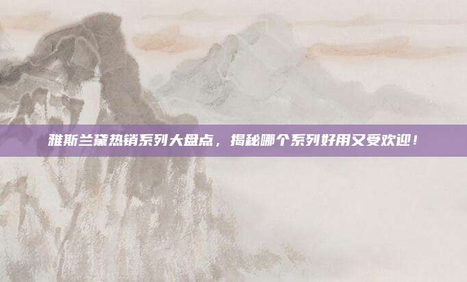 雅斯兰黛热销系列大盘点，揭秘哪个系列好用又受欢迎！