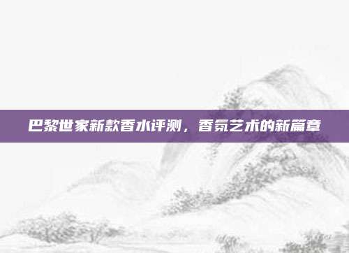 巴黎世家新款香水评测,香氛艺术的新篇章