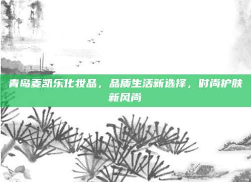 青岛麦凯乐化妆品，品质生活新选择，时尚护肤新风尚