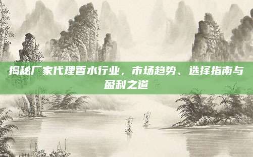 揭秘厂家代理香水行业，市场趋势、选择指南与盈利之道