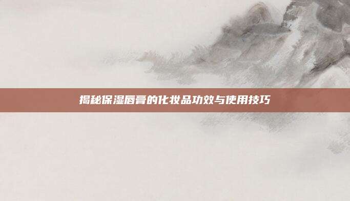 揭秘保湿唇膏的化妆品功效与使用技巧