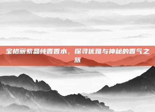 宝格丽紫晶纯香香水,探寻优雅与神秘的香气之旅