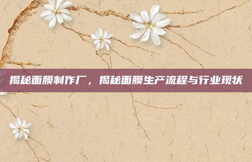 揭秘面膜制作厂,揭秘面膜生产流程与行业现状