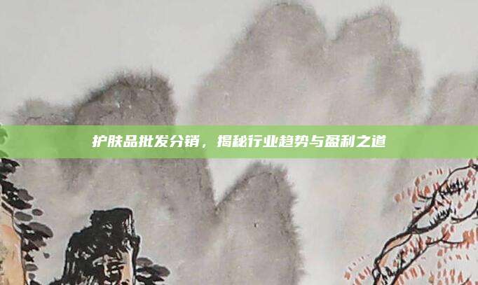 护肤品批发分销，揭秘行业趋势与盈利之道