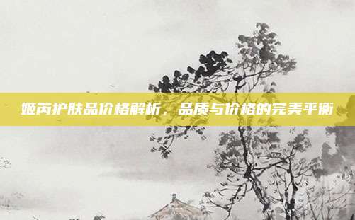 姬芮护肤品价格解析,品质与价格的完美平衡