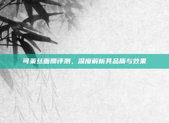 可莱丝面膜评测，深度解析其品质与效果