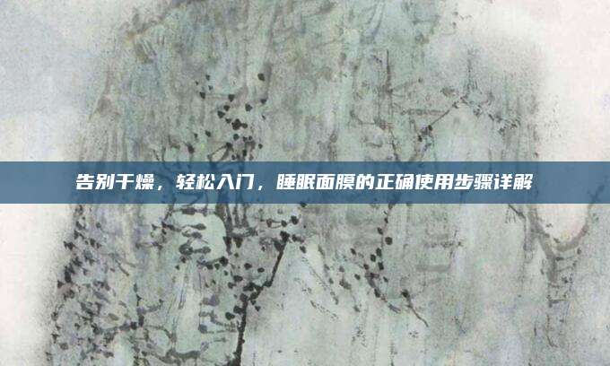 告别干燥,轻松入门,睡眠面膜的正确使用步骤详解