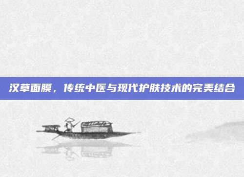 汉草面膜,传统中医与现代护肤技术的完美结合
