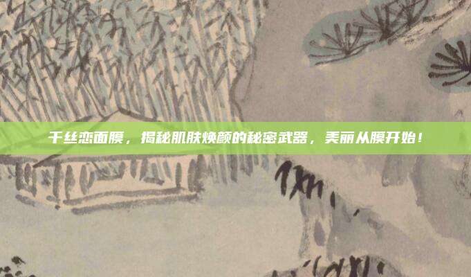 千丝恋面膜,揭秘肌肤焕颜的秘密武器,美丽从膜开始!