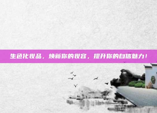 生色化妆品，焕新你的妆容，提升你的自信魅力！