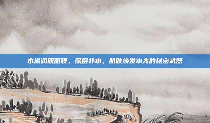 水漾润肌面膜,深层补水,肌肤焕发水光的秘密武器
