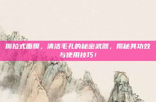 撕拉式面膜，清洁毛孔的秘密武器，揭秘其功效与使用技巧！