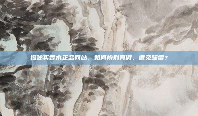 揭秘买香水正品网站,如何辨别真假,避免踩雷?