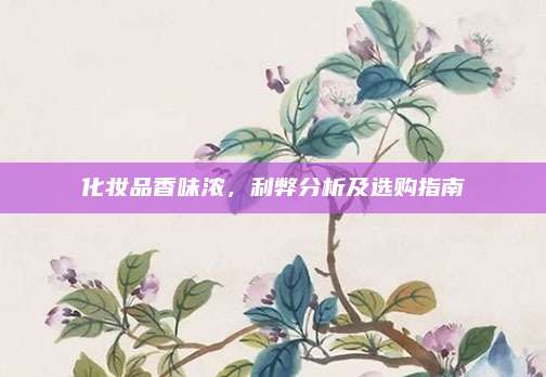 化妆品香味浓,利弊分析及选购指南